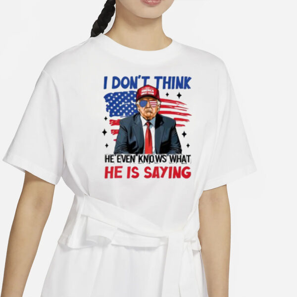 Premium I Don’t Think He Even Knows What He Is Saying Trump T-Shirt