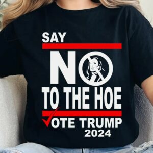 Say No Kamala The Hoe Vote Trump 2024 T Shirt,Anti Kamala Shirt, Say No To The Ho T-Shirt, Vote Trump 2024, Republican Party, Trump shirt