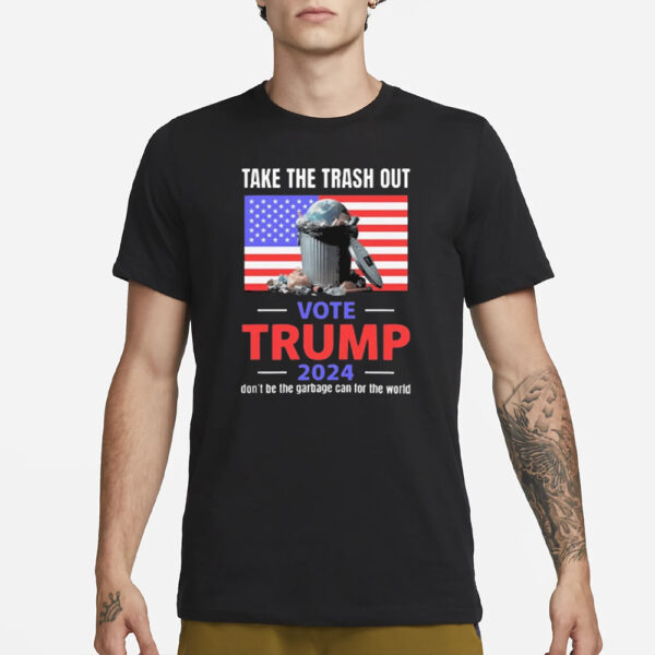 Take The Trash Out Vote Trump 2024 Don’t Be The Garbage Can For The World Shirt2